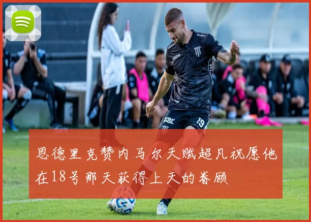 恩德里克赞内马尔天赋超凡祝愿他在18号那天获得上天的眷顾