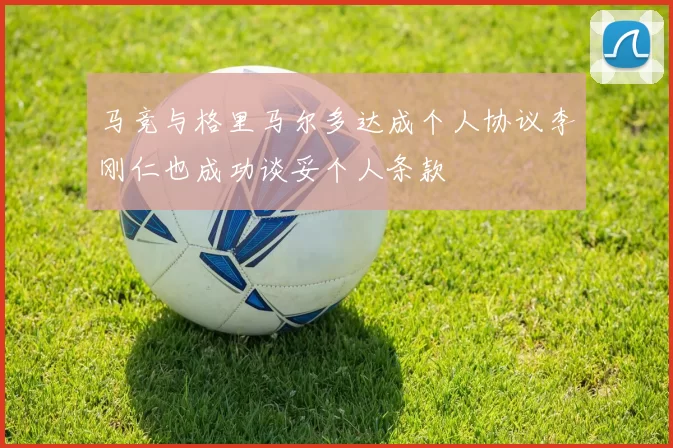 马竞与格里马尔多达成个人协议李刚仁也成功谈妥个人条款