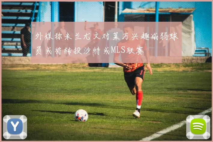 外媒称米兰尤文对莱万兴趣减弱球员或将转投沙特或MLS联赛