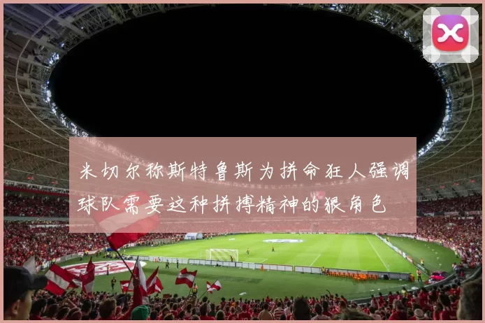 米切尔称斯特鲁斯为拼命狂人强调球队需要这种拼搏精神的狠角色