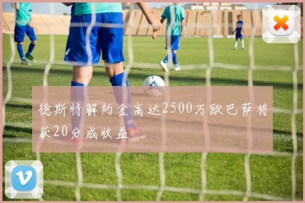 德斯特解约金高达2500万欧巴萨将获20分成收益