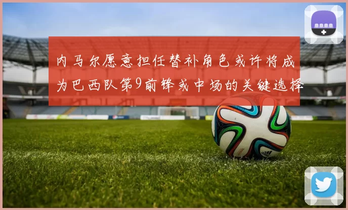 内马尔愿意担任替补角色或许将成为巴西队第9前锋或中场的关键选择