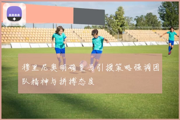 穆里尼奥明确皇马引援策略强调团队精神与拼搏态度