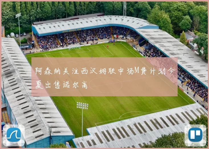 阿森纳关注西汉姆联中场M费计划今夏出售诺尔高