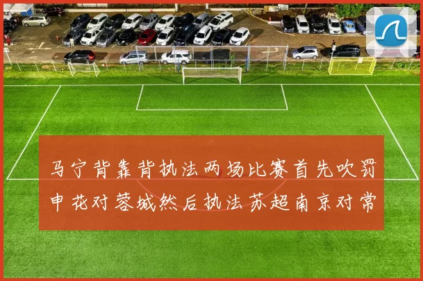 马宁背靠背执法两场比赛首先吹罚申花对蓉城然后执法苏超南京对常州