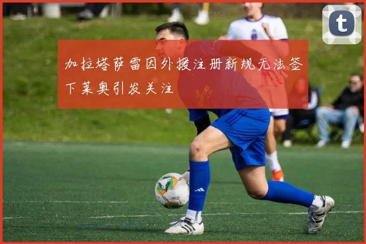 加拉塔萨雷因外援注册新规无法签下莱奥引发关注